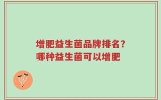 增肥益生菌品牌排名？哪种益生菌可以增肥