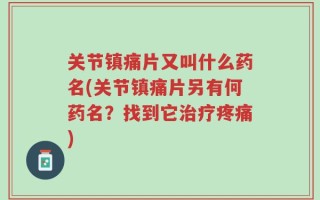 关节镇痛片又叫什么药名(关节镇痛片另有何药名？找到它治疗疼痛)