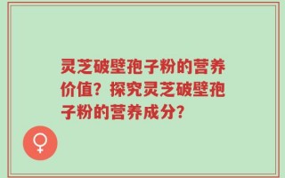 灵芝破壁孢子粉的营养价值？探究灵芝破壁孢子粉的营养成分？