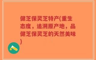 健芝保灵芝特产(重生态度，追溯原产地，品健芝保灵芝的天然美味)