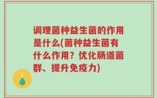 调理菌种益生菌的作用是什么(菌种益生菌有什么作用？优化肠道菌群、提升免疫力)