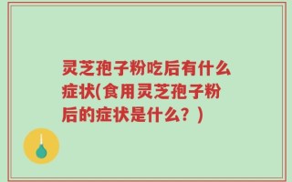 灵芝孢子粉吃后有什么症状(食用灵芝孢子粉后的症状是什么？)