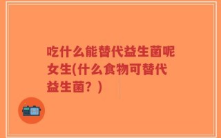 吃什么能替代益生菌呢女生(什么食物可替代益生菌？)