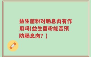 益生菌粉对肠息肉有作用吗(益生菌粉能否预防肠息肉？)