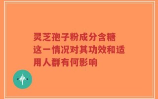 灵芝孢子粉成分含糖 这一情况对其功效和适用人群有何影响