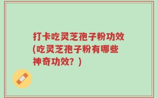 打卡吃灵芝孢子粉功效(吃灵芝孢子粉有哪些神奇功效？)
