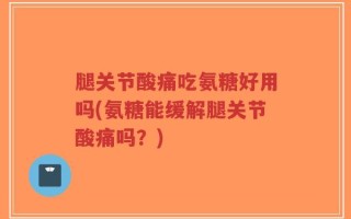 腿关节酸痛吃氨糖好用吗(氨糖能缓解腿关节酸痛吗？)