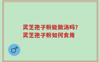 灵芝孢子粉能做汤吗？灵芝孢子粉如何食用