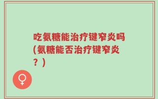 吃氨糖能治疗键窄炎吗(氨糖能否治疗键窄炎？)
