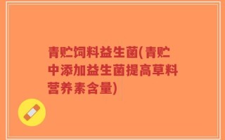 青贮饲料益生菌(青贮中添加益生菌提高草料营养素含量)
