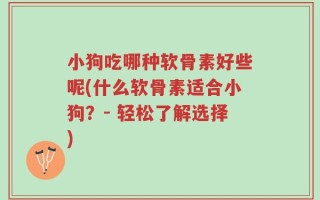小狗吃哪种软骨素好些呢(什么软骨素适合小狗？- 轻松了解选择)