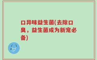 口异味益生菌(去除口臭，益生菌成为新宠必备)