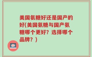美国氨糖好还是国产的好(美国氨糖与国产氨糖哪个更好？选择哪个品牌？)
