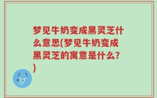 梦见牛奶变成黑灵芝什么意思(梦见牛奶变成黑灵芝的寓意是什么？)