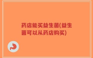 药店能买益生菌(益生菌可以从药店购买)