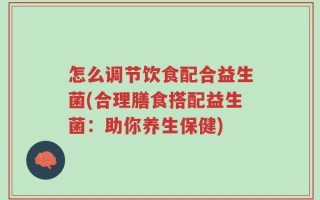 怎么调节饮食配合益生菌(合理膳食搭配益生菌：助你养生保健)