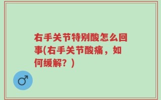 右手关节特别酸怎么回事(右手关节酸痛，如何缓解？)