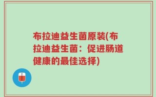布拉迪益生菌原装(布拉迪益生菌：促进肠道健康的最佳选择)