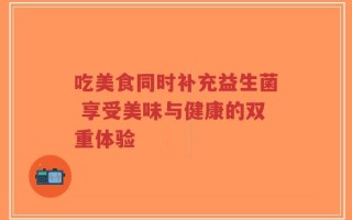 吃美食同时补充益生菌 享受美味与健康的双重体验