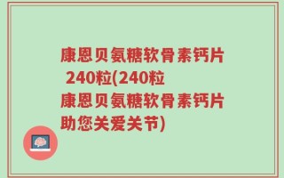 康恩贝氨糖软骨素钙片 240粒(240粒康恩贝氨糖软骨素钙片助您关爱关节)