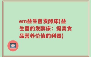 em益生菌发酵床(益生菌的发酵床：提高食品营养价值的利器)