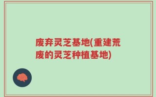 废弃灵芝基地(重建荒废的灵芝种植基地)