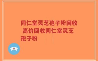 同仁堂灵芝孢子粉回收 高价回收同仁堂灵芝孢子粉