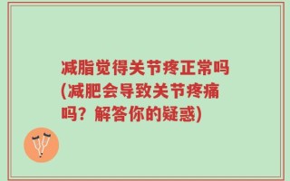 减脂觉得关节疼正常吗(减肥会导致关节疼痛吗？解答你的疑惑)