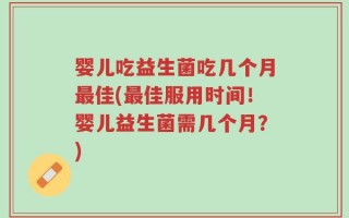 婴儿吃益生菌吃几个月最佳(最佳服用时间！婴儿益生菌需几个月？)