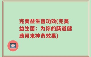 完美益生菌功效(完美益生菌：为你的肠道健康带来神奇效果)
