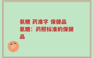 氨糖 药准字 保健品氨糖：药照标准的保健品
