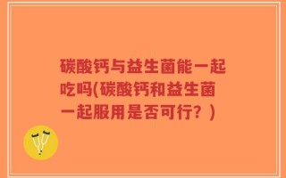 碳酸钙与益生菌能一起吃吗(碳酸钙和益生菌一起服用是否可行？)