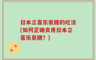 日本立喜乐氨糖的吃法(如何正确食用日本立喜乐氨糖？)