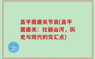 昌平居庸关节目(昌平居庸关：壮丽山河，历史与现代的交汇点)