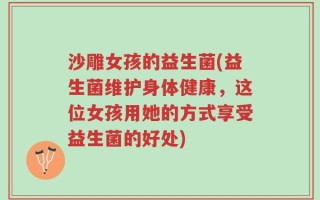 沙雕女孩的益生菌(益生菌维护身体健康，这位女孩用她的方式享受益生菌的好处)