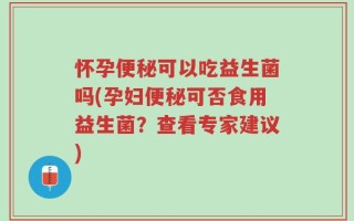 怀孕便秘可以吃益生菌吗(孕妇便秘可否食用益生菌？查看专家建议)