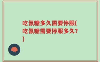 吃氨糖多久需要停服(吃氨糖需要停服多久？)