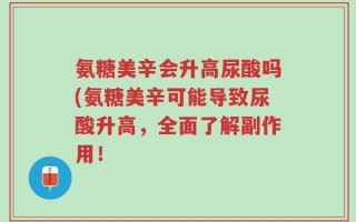 氨糖美辛会升高尿酸吗(氨糖美辛可能导致尿酸升高，全面了解副作用！