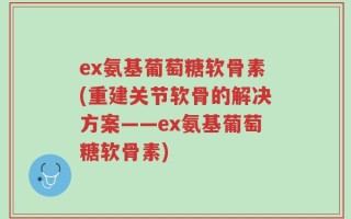 ex氨基葡萄糖软骨素(重建关节软骨的解决方案——ex氨基葡萄糖软骨素)