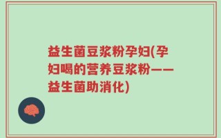 益生菌豆浆粉孕妇(孕妇喝的营养豆浆粉——益生菌助消化)