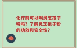 化疗前可以喝灵芝孢子粉吗？了解灵芝孢子粉的功效和安全性？