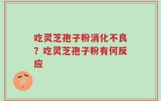 吃灵芝孢子粉消化不良？吃灵芝孢子粉有何反应