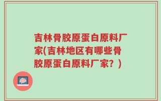 吉林骨胶原蛋白原料厂家(吉林地区有哪些骨胶原蛋白原料厂家？)