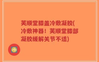 芙顺堂膝盖冷敷凝胶(冷敷神器！芙顺堂膝部凝胶缓解关节不适)