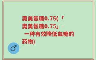 奥美氨糖0.75(「奥美氨糖0.75」- 一种有效降低血糖的药物)