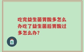 吃完益生菌胃酸多怎么办吃了益生菌后胃酸过多怎么办？