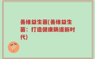 善维益生菌(善维益生菌：打造健康肠道新时代)