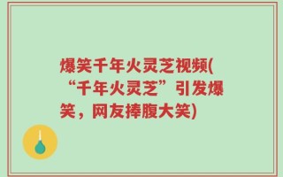爆笑千年火灵芝视频(“千年火灵芝”引发爆笑，网友捧腹大笑)