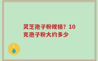 灵芝孢子粉规格？10克孢子粉大约多少