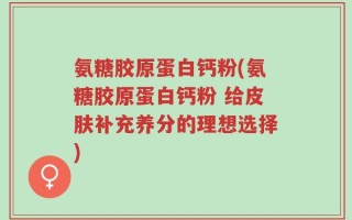 氨糖胶原蛋白钙粉(氨糖胶原蛋白钙粉 给皮肤补充养分的理想选择)